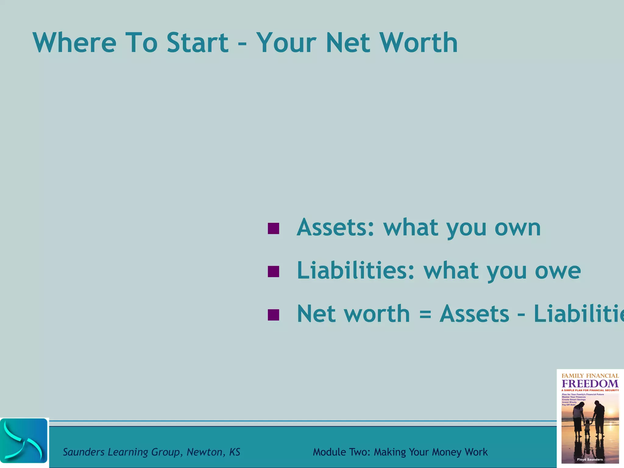 Where To Start – Your Net Worth 
! Assets: what you own 
! Liabilities: what you owe 
! Net worth = Assets – Liabilities 
Saunders Learning Group, Newton, KS Module Two: Making Your Money Work 
 