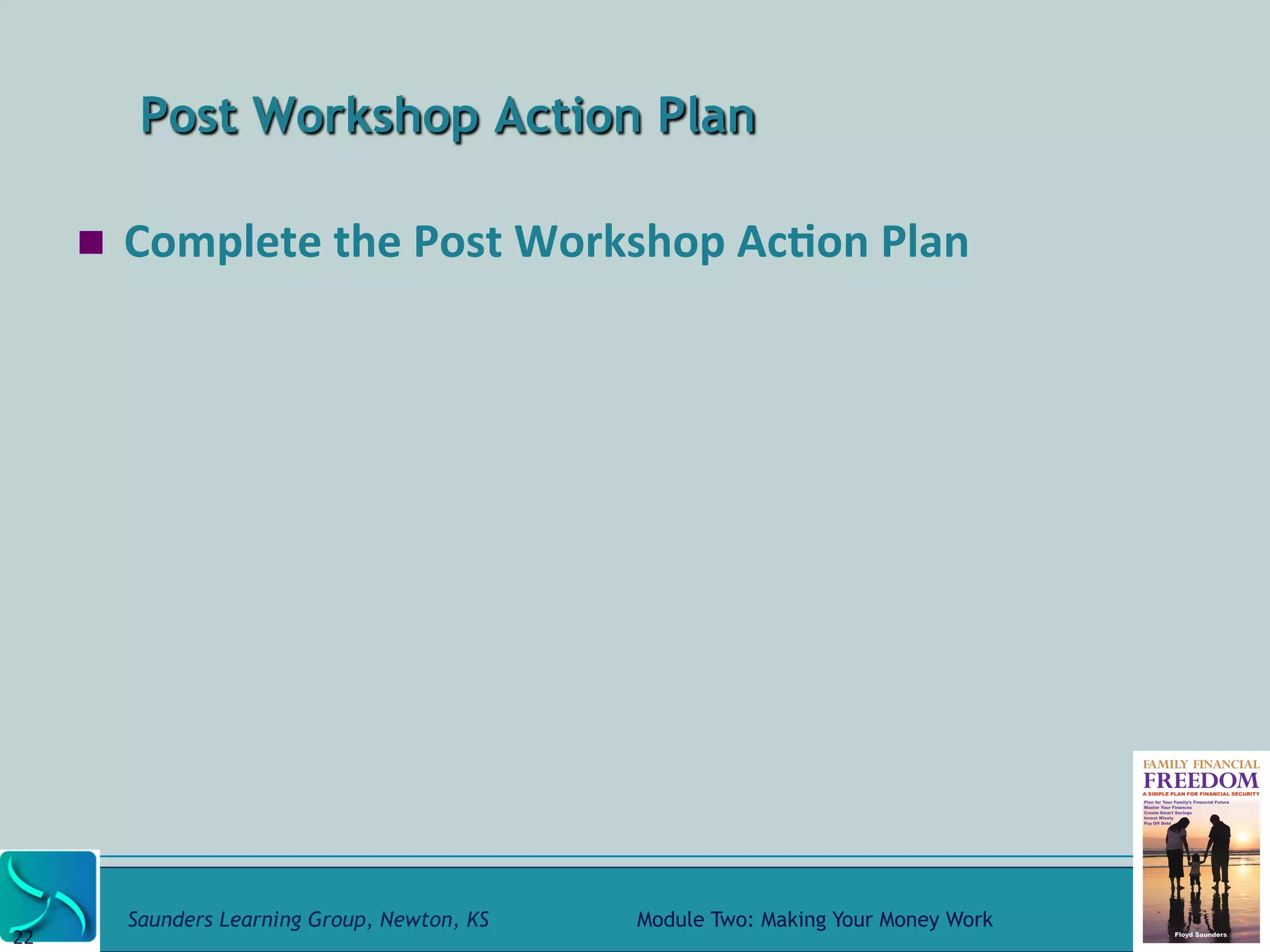 Post Workshop Action Plan 
! Complete 
the 
Post 
Workshop 
Ac@on 
Plan 
Saunders Learning Group, Newton, KS Module Two: Making Your Money Work 
22 
 