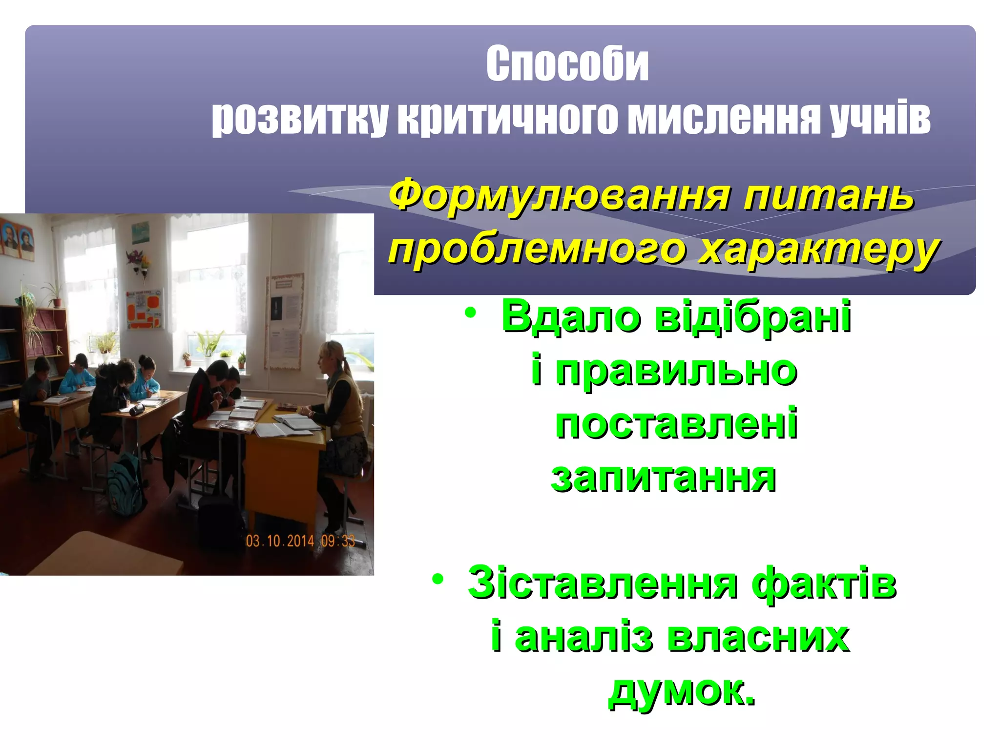 Способи 
розвитку критичного мислення учнів 
ФФооррммууллюювваанннняя ппииттаанньь 
ппррооббллееммннооггоо ххааррааккттеерруу 
• ВВддааллоо ввііддііббрраанніі 
іі ппррааввииллььнноо 
ппооссттааввллеенніі 
ззааппииттаанннняя 
• ЗЗііссттааввллеенннняя ффааккттіівв 
іі ааннаалліізз ввллаасснниихх 
ддууммоокк.. 
 