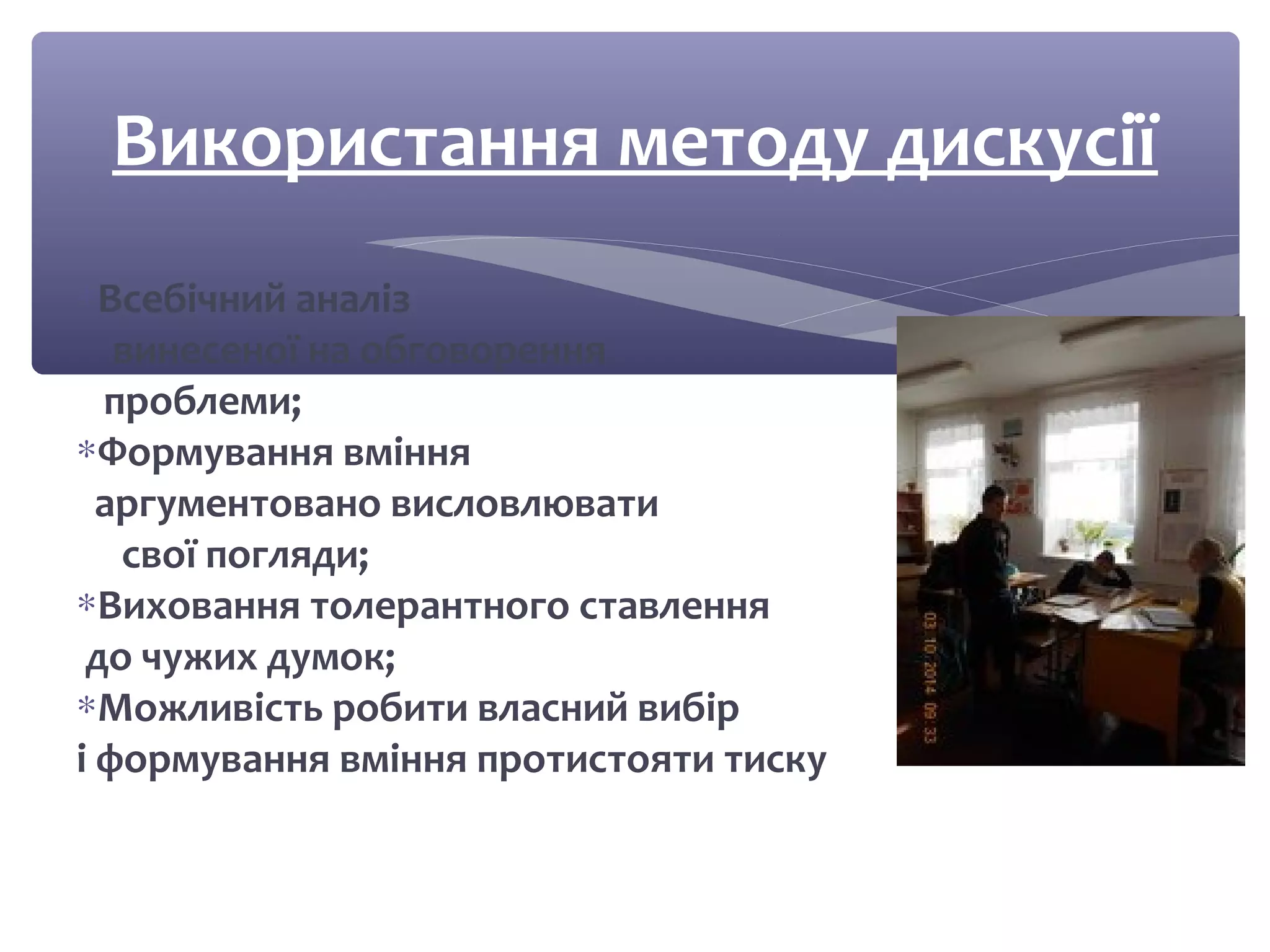 Використання методу дискусії 
*Всебічний аналіз 
винесеної на обговорення 
проблеми; 
*Формування вміння 
аргументовано висловлювати 
свої погляди; 
*Виховання толерантного ставлення 
до чужих думок; 
*Можливість робити власний вибір 
і формування вміння протистояти тиску 
 