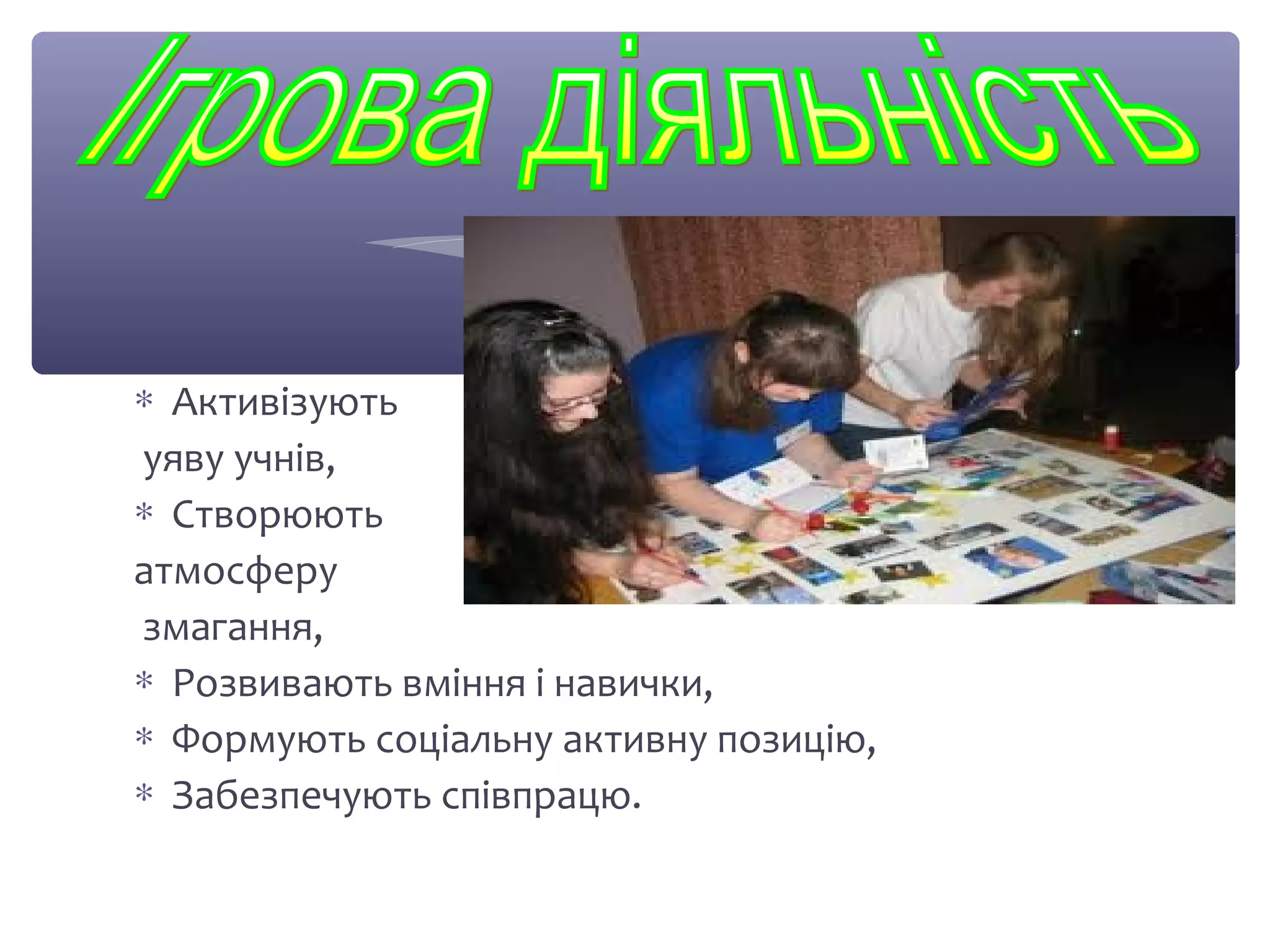 * Активізують 
уяву учнів, 
* Створюють 
атмосферу 
змагання, 
* Розвивають вміння і навички, 
* Формують соціальну активну позицію, 
* Забезпечують співпрацю. 
 