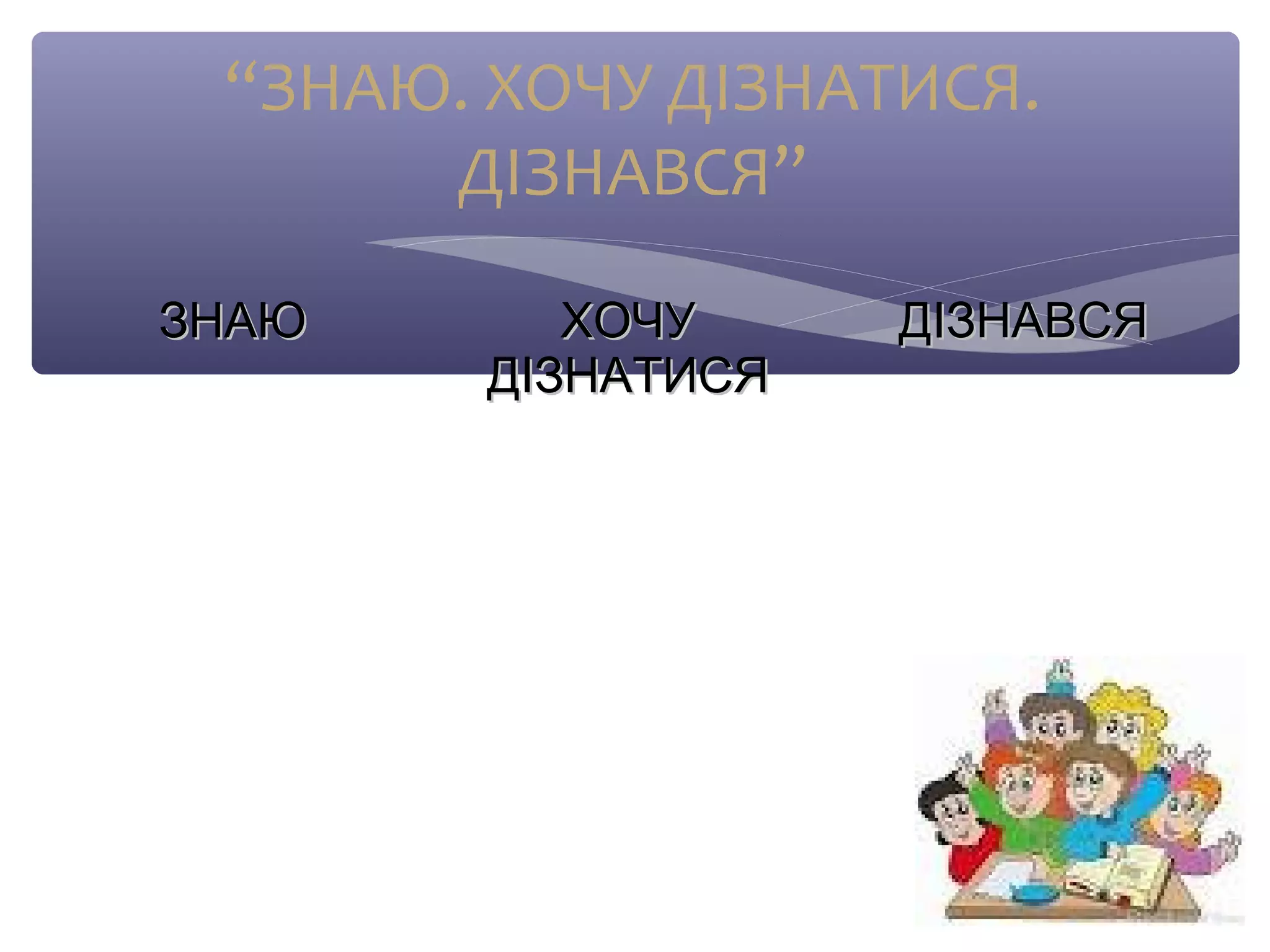 “ЗНАЮ. ХОЧУ ДІЗНАТИСЯ. 
ДІЗНАВСЯ” 
ЗЗННААЮЮ ХХООЧЧУУ 
ДДІІЗЗННААТТИИССЯЯ 
ДДІІЗЗННААВВССЯЯ 
 
