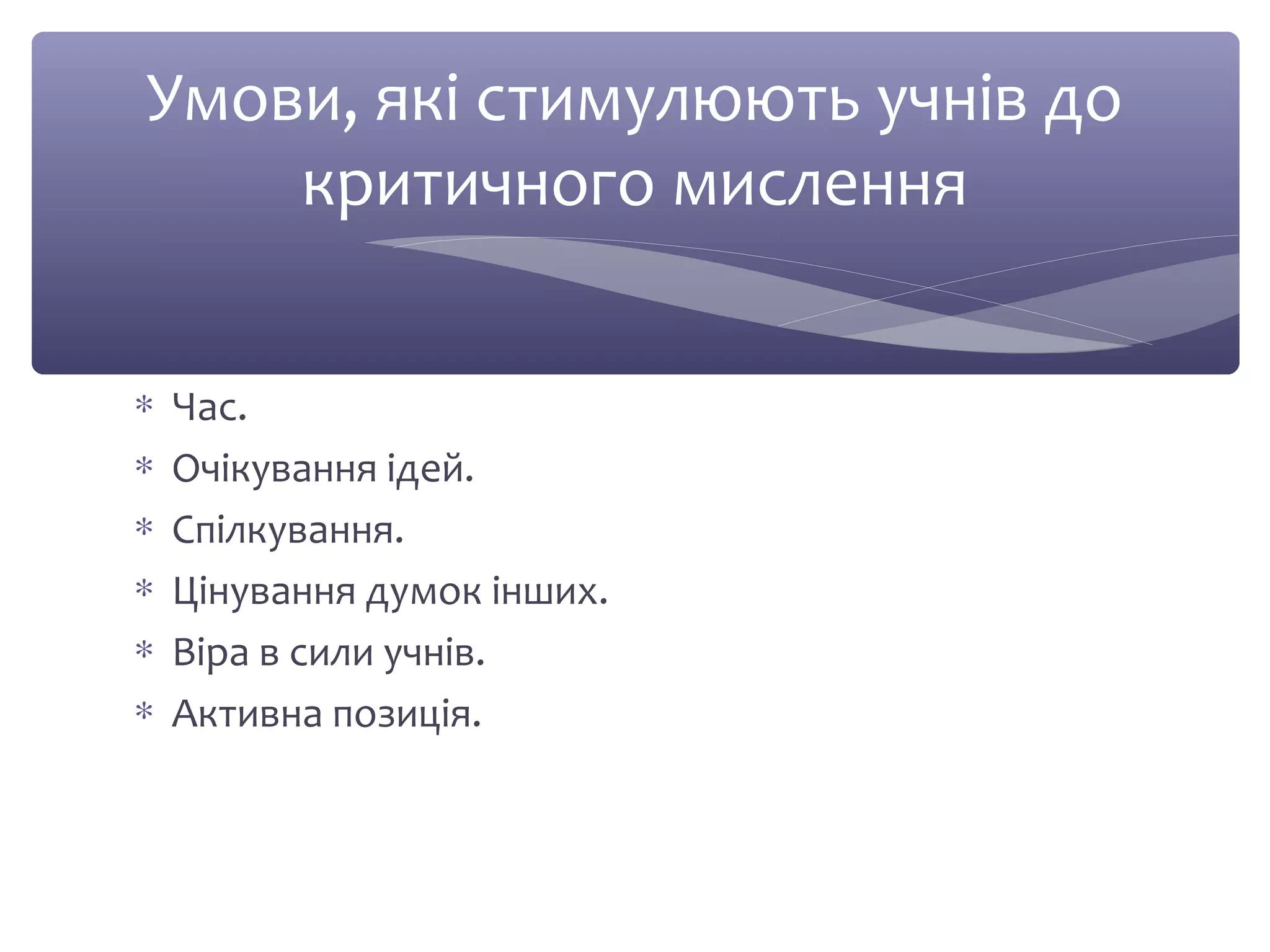 Умови, які стимулюють учнів до 
критичного мислення 
* Час. 
* Очікування ідей. 
* Спілкування. 
* Цінування думок інших. 
* Віра в сили учнів. 
* Активна позиція. 
 