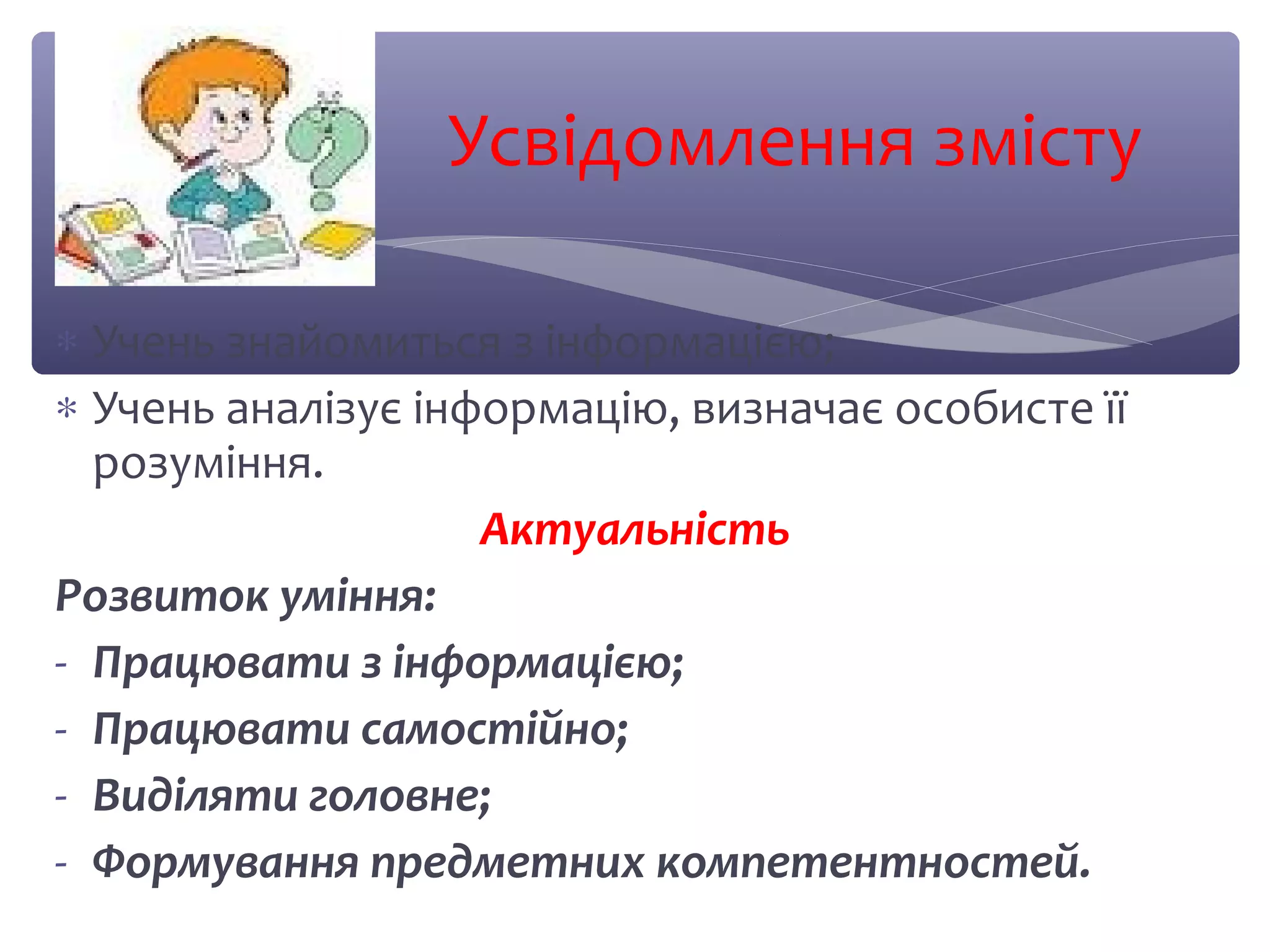 Усвідомлення змісту 
* Учень знайомиться з інформацією; 
* Учень аналізує інформацію, визначає особисте її 
розуміння. 
Актуальність 
Розвиток уміння: 
- Працювати з інформацією; 
- Працювати самостійно; 
- Виділяти головне; 
- Формування предметних компетентностей. 
 