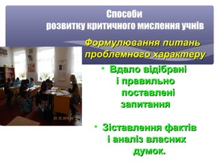 Способи 
розвитку критичного мислення учнів 
ФФооррммууллюювваанннняя ппииттаанньь 
ппррооббллееммннооггоо ххааррааккттеерруу 
• ВВддааллоо ввііддііббрраанніі 
іі ппррааввииллььнноо 
ппооссттааввллеенніі 
ззааппииттаанннняя 
• ЗЗііссттааввллеенннняя ффааккттіівв 
іі ааннаалліізз ввллаасснниихх 
ддууммоокк.. 
 