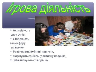 * Активізують 
уяву учнів, 
* Створюють 
атмосферу 
змагання, 
* Розвивають вміння і навички, 
* Формують соціальну активну позицію, 
* Забезпечують співпрацю. 
 