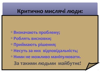 Критично мислячі люди: 
* Визначають проблему; 
* Роблять висновки; 
*Приймають рішення; 
*Несуть за них відповідальність; 
*Ними не можливо маніпулювати. 
За такими людьми майбутнє! 
