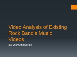 Video Analysis of Existing 
Rock Band’s Music 
Videos 
By: Shahrukh Hussain 
 