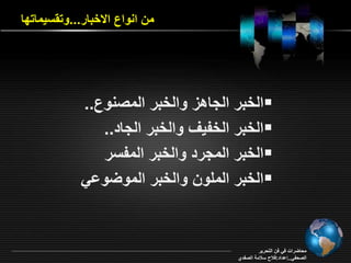 من انواع ا خبار...وت سيماتقا 
الخبر الجاه والخبر المصنوع..  
الخبر الخفي والخبر الجاد..  
الخبر المجرد والخبر المفسر  
الخبر الممون والخبر الموأواي  
محاأراو في فن التحرير 
الصحفي..إاداد:فلاح سلامة الصفدي 
 