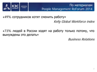 По материалам People Management ReForum 2014 
«49% сотрудников хотят сменить работу» 
Kelly Global Workforce index 
«73% людей в России ходят на работу только потому, что вынуждены это делать» 
Business Relations 
2 
 