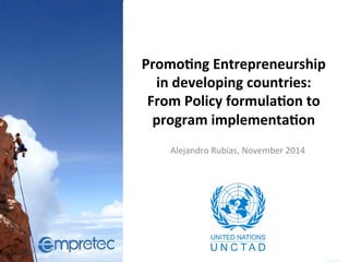 Promo%ng 
Entrepreneurship 
in 
developing 
countries: 
From 
Policy 
formula%on 
to 
program 
implementa%on 
Alejandro 
Rubias, 
November 
2014 
 