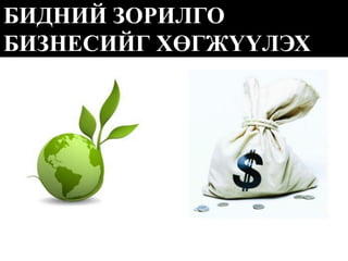БИДНИЙ ЗОРИЛГО БИЗНЕСИЙГ ХӨГЖҮҮЛЭХ  