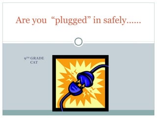 Are you “plugged” in safely…… 
9TH GRADE 
CAT 
 