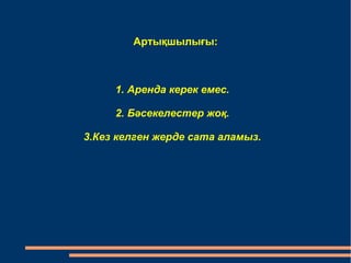 Артықшылығы: 
1. Аренда керек емес. 
2. Бәсекелестер жоқ. 
3.Кез келген жерде сата аламыз. 
 