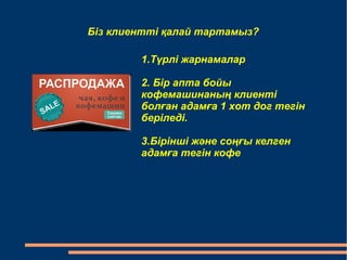 Біз клиентті қалай тартамыз? 
1.Түрлі жарнамалар 
2. Бір апта бойы 
кофемашинаның клиенті 
болған адамға 1 хот дог тегін 
беріледі. 
3.Бірінші және соңғы келген 
адамға тегін кофе 
 