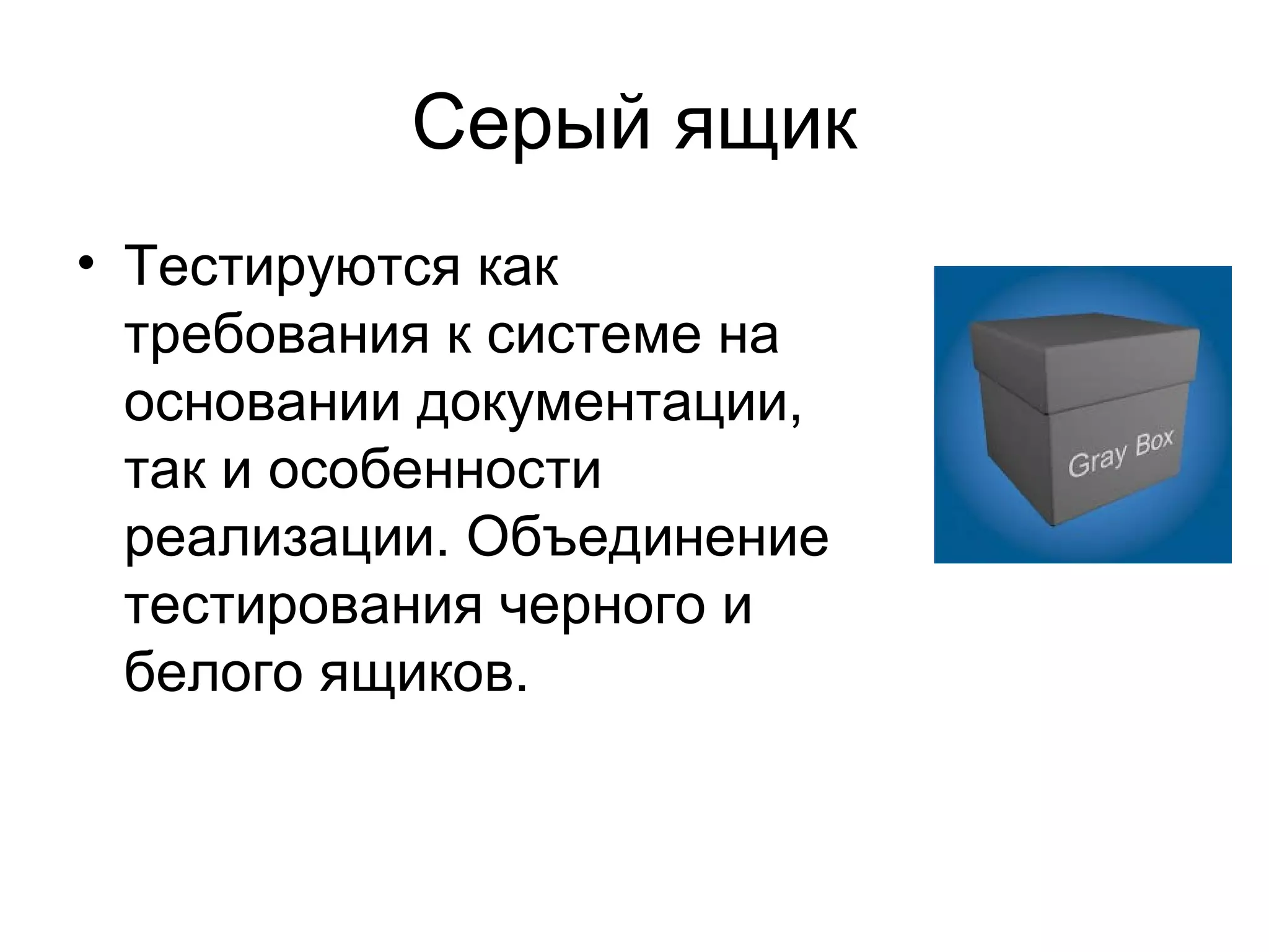Серый ящик 
• Тестируются как 
требования к системе на 
основании документации, 
так и особенности 
реализации. Объединение 
тестирования черного и 
белого ящиков. 
 