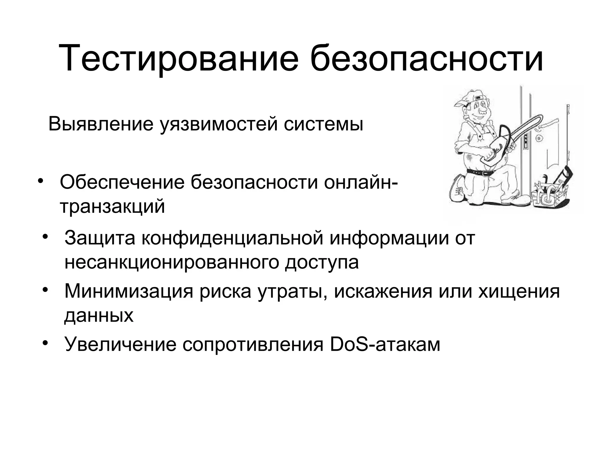Тестирование безопасности 
Выявление уязвимостей системы 
• Обеспечение безопасности онлайн- 
транзакций 
• Защита конфиденциальной информации от 
несанкционированного доступа 
• Минимизация риска утраты, искажения или хищения 
данных 
• Увеличение сопротивления DoS-атакам 
 
