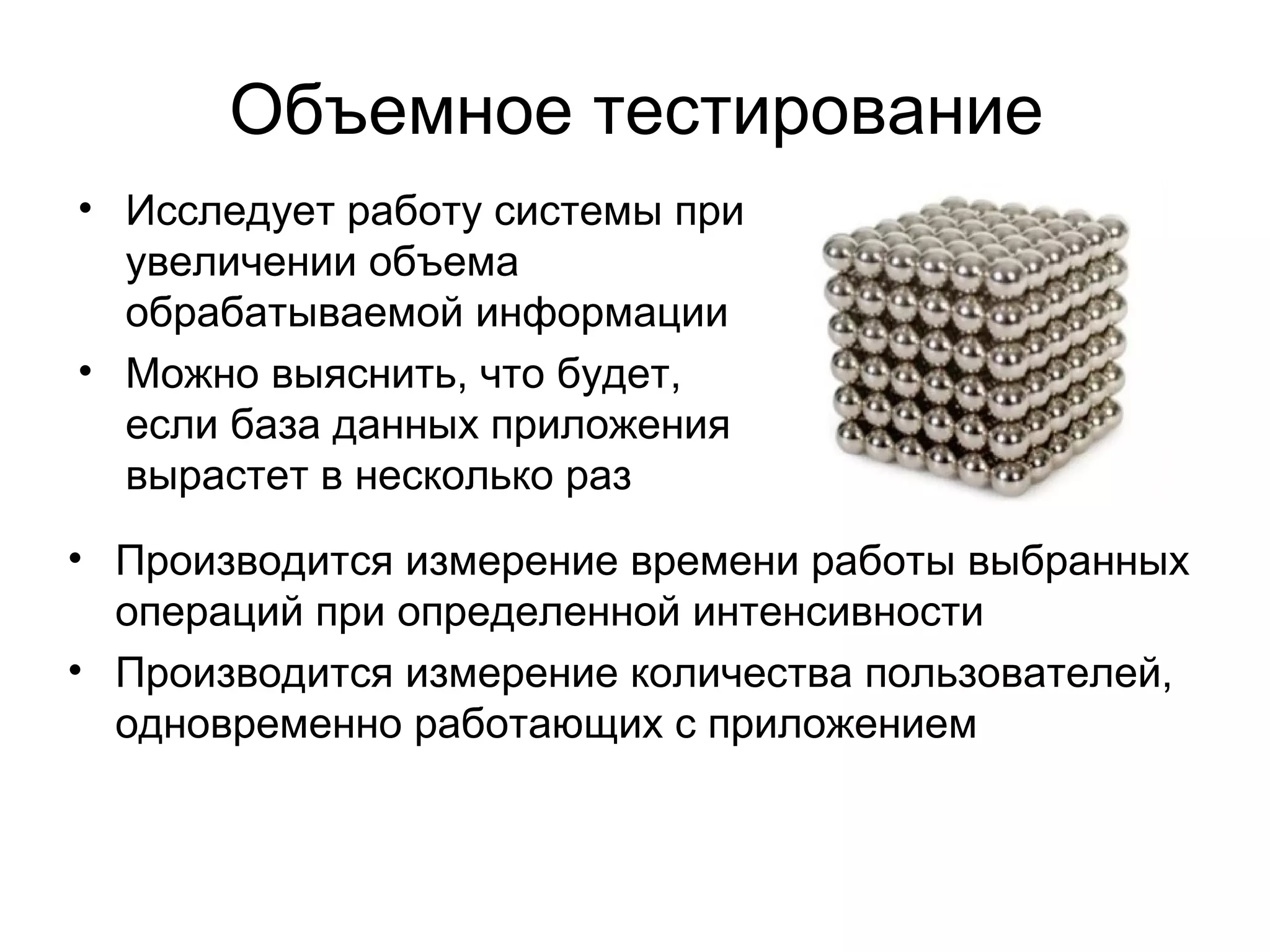 Объемное тестирование 
• Исследует работу системы при 
увеличении объема 
обрабатываемой информации 
• Можно выяснить, что будет, 
если база данных приложения 
вырастет в несколько раз 
• Производится измерение времени работы выбранных 
операций при определенной интенсивности 
• Производится измерение количества пользователей, 
одновременно работающих с приложением 
 