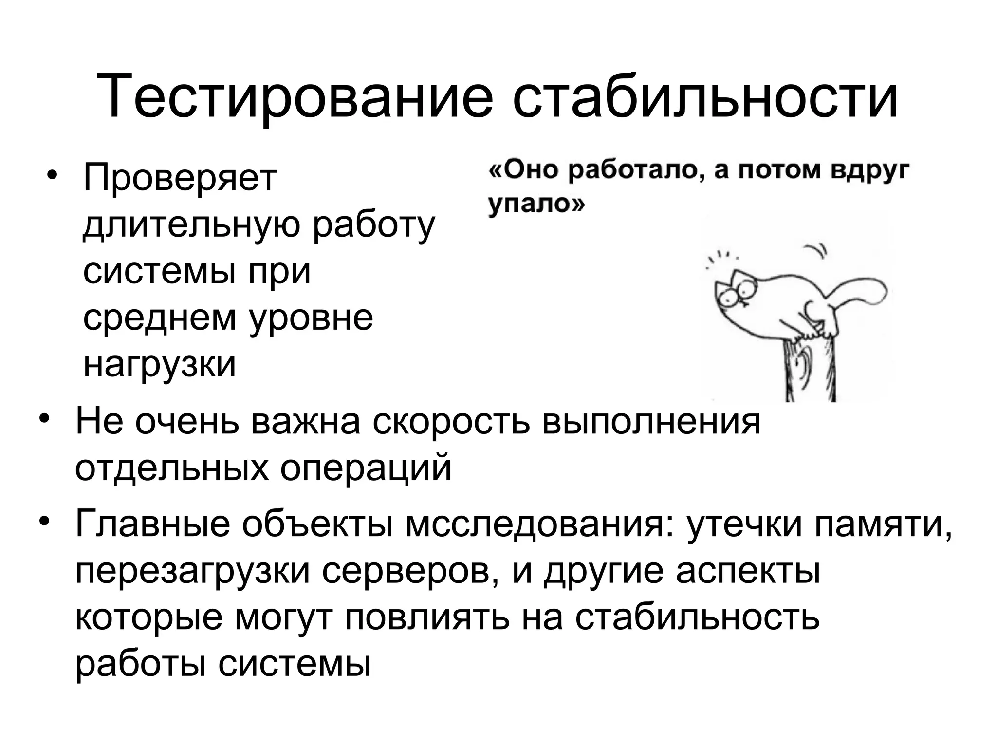 Тестирование стабильности 
• Проверяет 
длительную работу 
системы при 
среднем уровне 
нагрузки 
• Не очень важна скорость выполнения 
отдельных операций 
• Главные объекты мсследования: утечки памяти, 
перезагрузки серверов, и другие аспекты 
которые могут повлиять на стабильность 
работы системы 
 