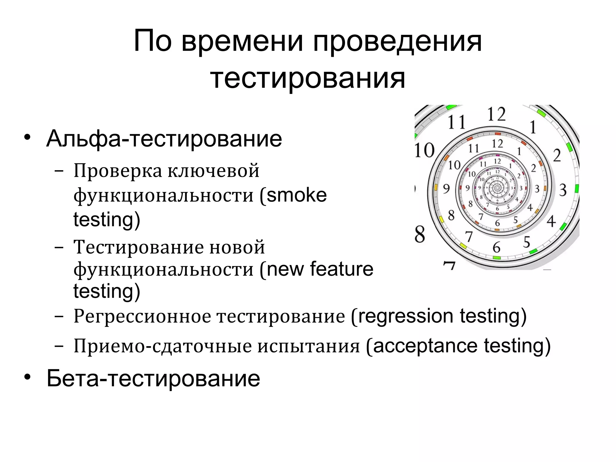 По времени проведения 
тестирования 
• Альфа-тестирование 
– Проверка ключевой 
функциональности (smoke 
testing) 
– Тестирование новой 
функциональности (new feature 
testing) 
– Регрессионное тестирование (regression testing) 
– Приемо-сдаточные испытания (acceptance testing) 
• Бета-тестирование 
 
