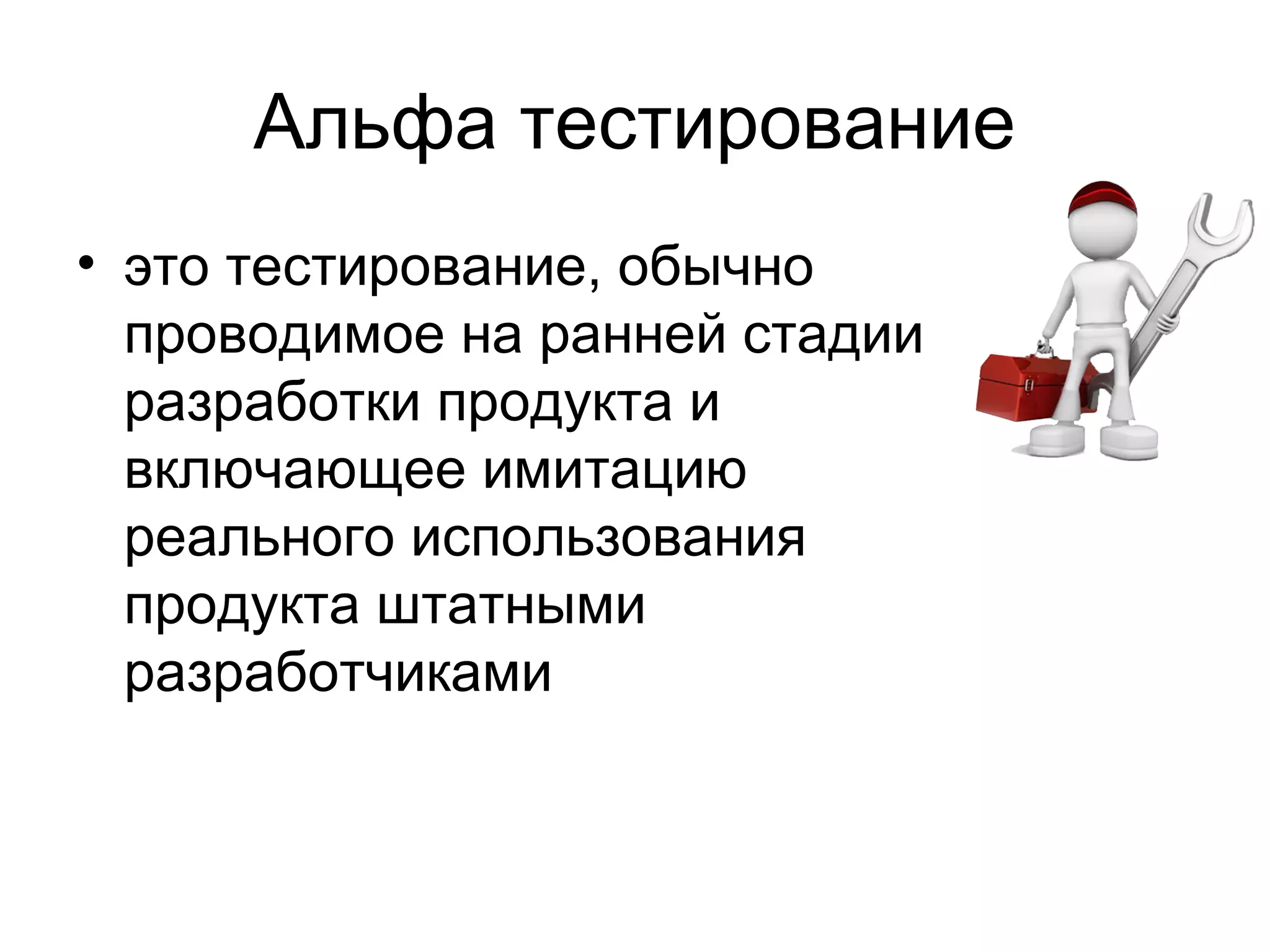 Альфа тестирование 
• это тестирование, обычно 
проводимое на ранней стадии 
разработки продукта и 
включающее имитацию 
реального использования 
продукта штатными 
разработчиками 
 