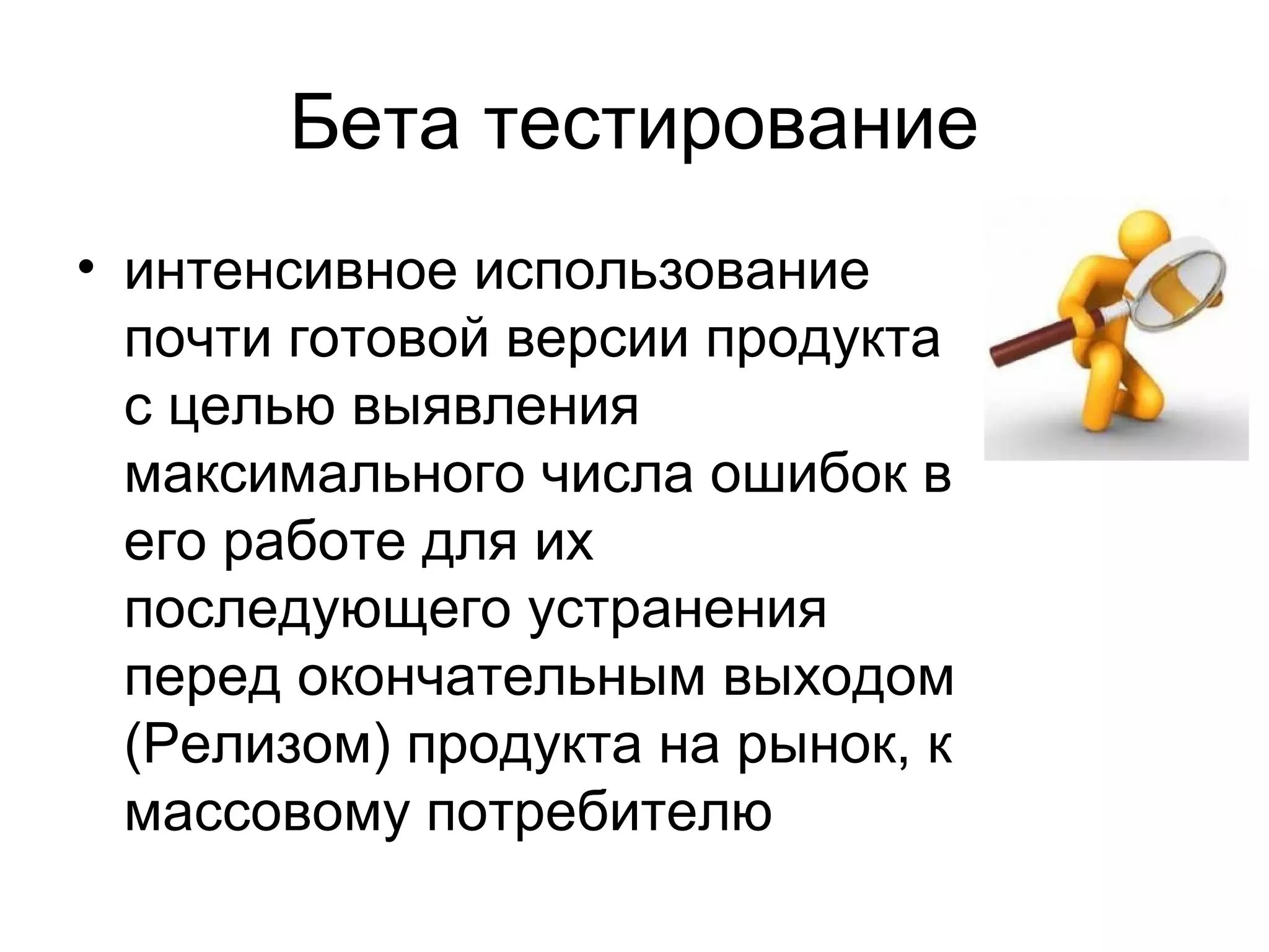 Бета тестирование 
• интенсивное использование 
почти готовой версии продукта 
с целью выявления 
максимального числа ошибок в 
его работе для их 
последующего устранения 
перед окончательным выходом 
(Релизом) продукта на рынок, к 
массовому потребителю 
 