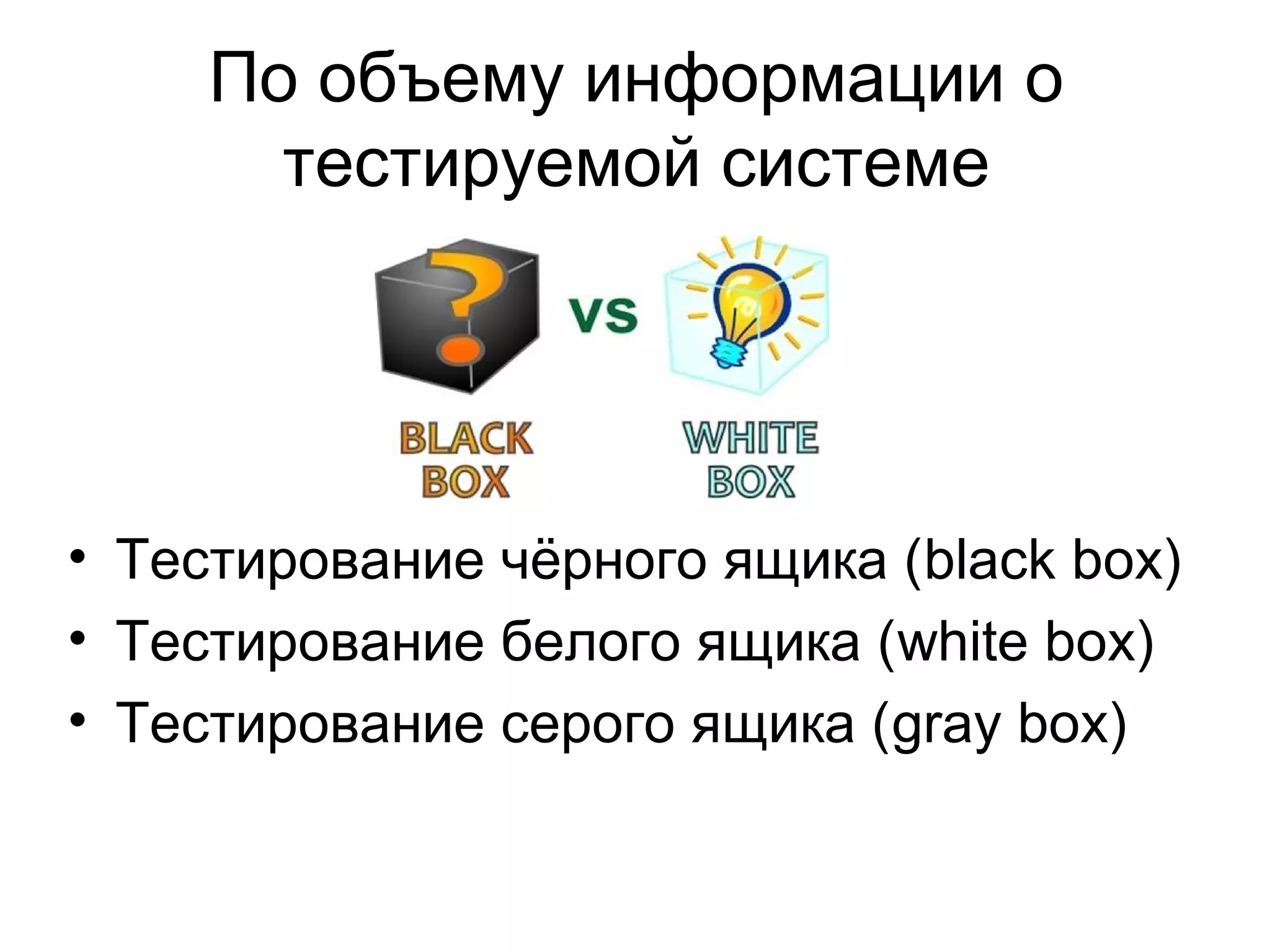 По объему информации о 
тестируемой системе 
• Тестирование чёрного ящика (black box) 
• Тестирование белого ящика (white box) 
• Тестирование серого ящика (gray box) 
 