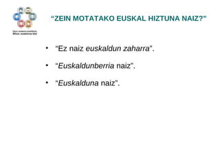 “ZEIN MOTATAKO EUSKAL HIZTUNA NAIZ?” 
• “Ez naiz euskaldun zaharra”. 
• “Euskaldunberria naiz”. 
• “Euskalduna naiz”. 
 