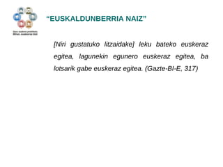 “EUSKALDUNBERRIA NAIZ” 
[Niri gustatuko litzaidake] leku bateko euskeraz 
egitea, lagunekin egunero euskeraz egitea, ba 
lotsarik gabe euskeraz egitea. (Gazte-BI-E, 317) 
 
