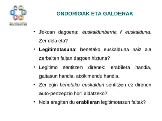 ONDORIOAK ETA GALDERAK 
• Jokoan dagoena: euskaldunberria / euskalduna. 
Zer dela eta? 
• Legitimotasuna: benetako euskalduna naiz ala 
zerbaiten faltan dagoen hiztuna? 
• Legitimo sentitzen direnek: erabilera handia, 
gaitasun handia, atxikimendu handia. 
• Zer egin benetako euskaldun sentitzen ez direnen 
auto-pertzepzio hori aldatzeko? 
• Nola eragiten du erabileran legitimotasun faltak? 
