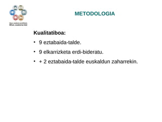 METODOLOGIA 
Kualitatiboa: 
• 9 eztabaida-talde. 
• 9 elkarrizketa erdi-bideratu. 
• + 2 eztabaida-talde euskaldun zaharrekin. 
 