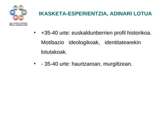 IKASKETA-ESPERIENTZIA, ADINARI LOTUA 
• +35-40 urte: euskaldunberrien profil historikoa. 
Motibazio ideologikoak, identitatearekin 
lotutakoak. 
• - 35-40 urte: haurtzaroan, murgiltzean. 
 