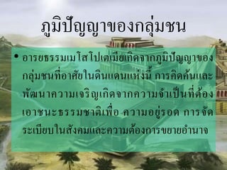 ภูมิปัญญำของกลุ่มชน
• อำรยธรรมเมโสโปเตเมียเกิดจำกภูมิปัญญำของ
กลุ่มชนที่อำศัยในดินแดนแห่งนี้ กำรคิดค้นและ
พัฒนำควำมเจริญเกิดจำกควำมจำเป็นที่ต้อง
เอำชนะธรรมชำติเพื่อ ควำมอยู่รอด กำรจัด
ระเบียบในสังคมและควำมต้องกำรขยำยอำนำจ
 