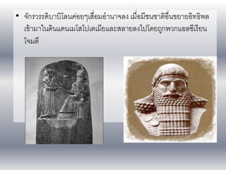 • จักรวรรดิบาบิโลนค่อยๆเสื่อมอานาจลง เมื่อมีชนชาติอื่นขยายอิทธิพล
เข้ามาในดินแดนเมโสโปเตเมียและสลายลงไปโดยถูกพวกแอลซีเรียน
โจมตี
 