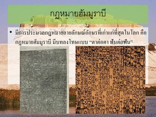 กฎหมายฮัมมูราบี
• มีกำรประมวลกฎหมำยลำยลักษณ์อักษรที่เก่ำแก่ที่สุดในโลก คือ
กฎหมำยฮัมมูรำบี มีบทลงโทษแบบ “ตำต่อตำ ฟันต่อฟัน”
 