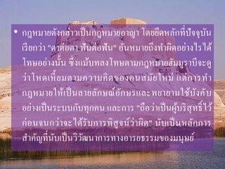 • กฎหมำยดังกล่ำวเป็นกฎหมำยอำญำ โดยยึดหลักที่ปัจจุบัน
เรียกว่ำ "ตำต่อตำ ฟันต่อฟัน" อันหมำยถึงทำผิดอย่ำงไรได้
โทษอย่ำงนั้น ซึ่งแม้บทลงโทษตำมกฎหมำยฮัมมูรำบีจะดู
ว่ำโหดเหี้ยมตำมควำมคิดของคนสมัยใหม่ แต่กำรทำ
กฎหมำยให้เป็นลำยลักษณ์อักษรและพยำยำมใช้บังคับ
อย่ำงเป็นระบบกับทุกคน และกำร "ถือว่ำเป็นผู้บริสุทธิ์ไว้
ก่อนจนกว่ำจะได้รับกำรพิสูจน์ว่ำผิด" นับเป็นหลักกำร
สำคัญที่นับเป็นวิวัฒนำกำรทำงอำรยธรรมของมนุษย์
 