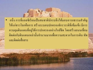 • อนึ่ง กำรที่แอลซีเรียนเป็นชนชำตินักรบจึงได้มอบอำรยธรรมสำคัญ
ให้แก่ชำวโลกคือกำร สร้ำงระบอบปกครองจักรวรรดิที่เข้มแข็ง มีกำร
ควบคุมดินแดนที่อยู่ใต้กำรปกครองอย่ำงใกล้ชิด โดยสร้ำงถนนเชื่อม
ติดต่อกับดินแดนเหล่ำนั้นจำนวนมำกเพื่อควำมสะดวกในกำรเดิน ทัพ
และติดต่อสื่อสำร
 