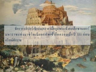 จักรวรรดิปอร์เซียล่มสลำย เมื่อถูกพระเจ้ำอะเล็กซำนเดอร์
มหำรำชแห่งมำซิโดเนียยกทัพเข้ำยึดครองเมื่อปี 331 ก่อน
คริสต์ศักรำช
 