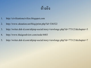 อ้ำงอิง
1. http://civilizationcivilize.blogspot.com
2. http://www.oknation.net/blog/print.php?id=336522
3. http://writer.dek-d.com/abjmp-social/story/viewlongc.php?id=773121&chapter=5
4. http://www.thaigoodview.com/node/4483
5. http://writer.dek-d.com/abjmp-social/story/viewlongc.php?id=773121&chapter=7
 