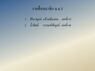 รำยชื่อสมำชิก ม.6.5
1. ศิริกำญจน์ แก้วมณีมงคล เลขที่ 47
2. น้ำทิพย์ วรรณขจีพิบูลย์ เลขที่ 48
 