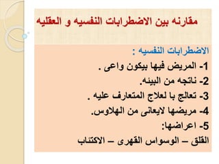 ‫العق‬ ‫و‬ ‫النفسيه‬ ‫االضطرابات‬ ‫بين‬ ‫مقارنه‬‫ليه‬
‫النفسيه‬ ‫االضطرابات‬:
1-‫واعى‬ ‫بيكون‬ ‫فيها‬ ‫المريض‬.
2-‫البيئه‬ ‫من‬ ‫ناتجه‬.
3-‫عليه‬ ‫المتعارف‬ ‫لعالج‬ ‫با‬ ‫تعالج‬.
4-‫الهالوس‬ ‫من‬ ‫اليعانى‬ ‫مريضها‬.
5-‫اعراضها‬:
‫القلق‬–‫القهرى‬ ‫الوسواس‬–‫االكتئاب‬
 