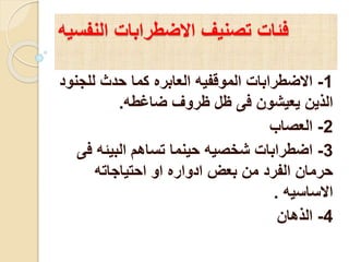 ‫النفسي‬ ‫االضطرابات‬ ‫تصنيف‬ ‫فئات‬‫ه‬
1-‫للج‬ ‫حدث‬ ‫كما‬ ‫العابره‬ ‫الموقفيه‬ ‫االضطرابات‬‫نود‬
‫ضاغطه‬ ‫ظروف‬ ‫ظل‬ ‫فى‬ ‫يعيشون‬ ‫الذين‬.
2-‫العصاب‬
3-‫ف‬ ‫البيئه‬ ‫تساهم‬ ‫حينما‬ ‫شخصيه‬ ‫اضطرابات‬‫ى‬
‫احتياجاته‬ ‫او‬ ‫ادواره‬ ‫بعض‬ ‫من‬ ‫الفرد‬ ‫حرمان‬
‫االساسيه‬.
4-‫الذهان‬
 