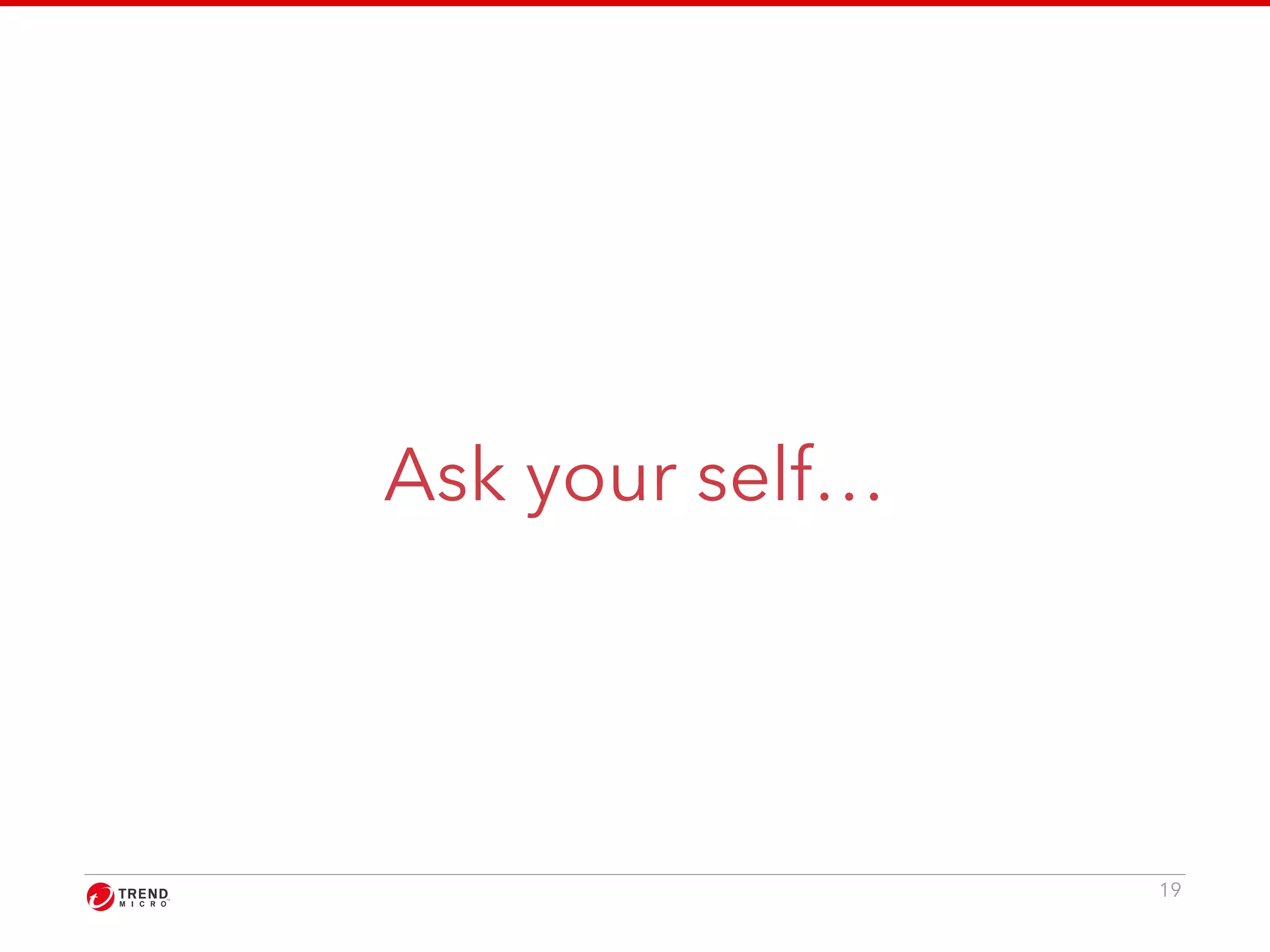 Ask your self… 
19 
 