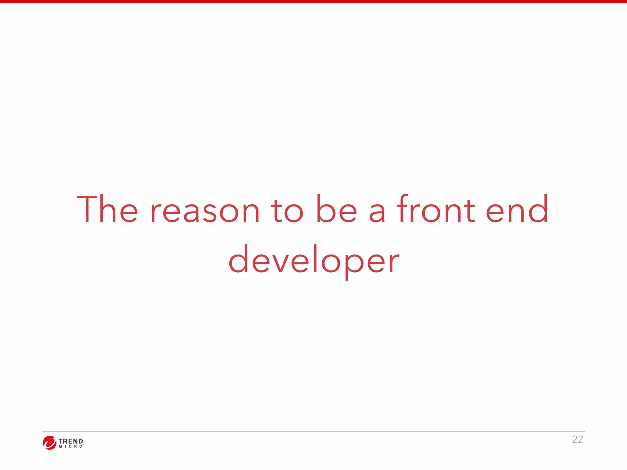 The reason to be a front end 
developer 
22 
 