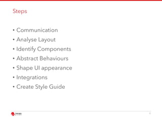Steps 
• Communication 
• Analyse Layout 
• Identify Components 
• Abstract Behaviours 
• Shape UI appearance 
• Integrations 
• Create Style Guide 
6 
 