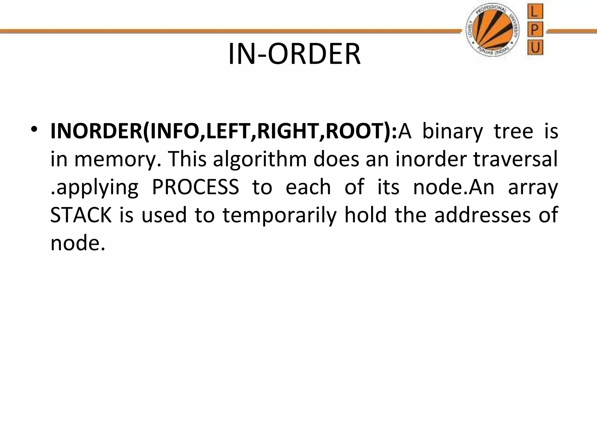 IN-ORDER • INORDER(INFO,LEFT,RIGHT,ROOT):A binary tree is in memory. This algorithm does an inorder traversal .applying PROCESS to each of its node.An array STACK is used to temporarily hold the addresses of node. 