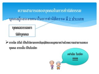 ความสามารถของบุคคลในการทานิติกรรม 
บุคคลผู้แสดงเจตนาในการทา นิติกรรม มี 2 ประเภท 
บุคคลธรรมดา 
นิติบุคคล 
การใด มิได้เป็นไปตามบทบญัญตัิของกฎหมายว่าดว้ยความสามารถของ 
บุคคล การนนั้ เป็นโมฆียะ 
อย่าลืม โมฆียะ 
!!!!! 
 
