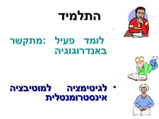 ההתתללממיידד 
• 
לומד פעיל :מתקשר 
באנדרוגוגיה 
• ללגגייטטייממצצייהה ללממווטטייבבצצייהה 
אאייננססטטררווממננטטללייתת 
 
