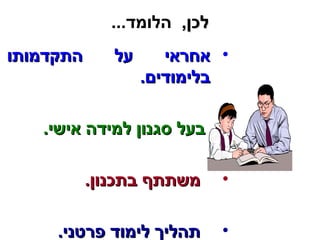 ללככןן,, הלומד... 
• אאחחרראאיי עעלל ההתתקקדדממוותתוו 
בבללייממוודדייםם.. 
• בבעעלל ססגגננווןן ללממיידדהה אאייששיי.. 
• ממששתתתתףף בבתתככננווןן.. 
• תתההללייךך ללייממוודד פפררטטנניי.. 
 