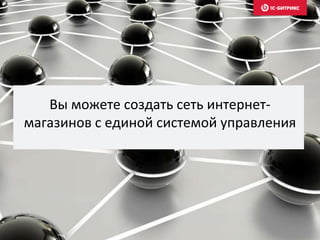 Вы можете создать сеть интернет- 
магазинов с единой системой управления 
 